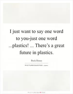 I just want to say one word to you-just one word ...plastics! ... There’s a great future in plastics Picture Quote #1