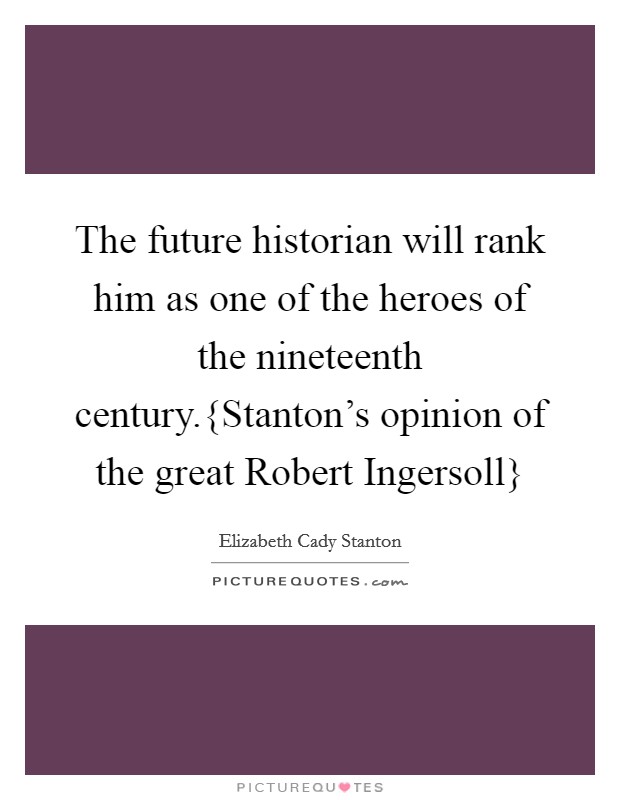 The future historian will rank him as one of the heroes of the nineteenth century.{Stanton's opinion of the great Robert Ingersoll} Picture Quote #1