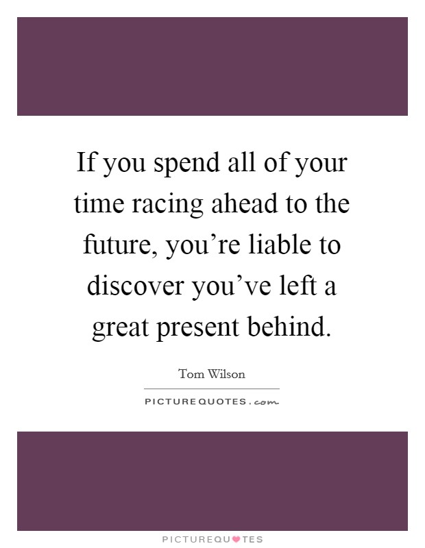 If you spend all of your time racing ahead to the future, you're liable to discover you've left a great present behind. Picture Quote #1