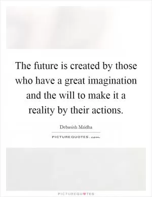The future is created by those who have a great imagination and the will to make it a reality by their actions Picture Quote #1