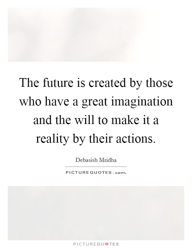 The future is created by those who have a great imagination and the will to make it a reality by their actions. Picture Quote #1