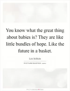 You know what the great thing about babies is? They are like little bundles of hope. Like the future in a basket Picture Quote #1