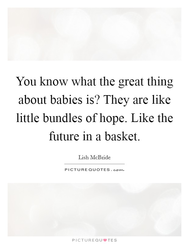 You know what the great thing about babies is? They are like little bundles of hope. Like the future in a basket. Picture Quote #1