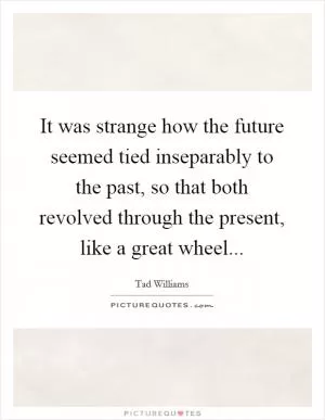 It was strange how the future seemed tied inseparably to the past, so that both revolved through the present, like a great wheel Picture Quote #1
