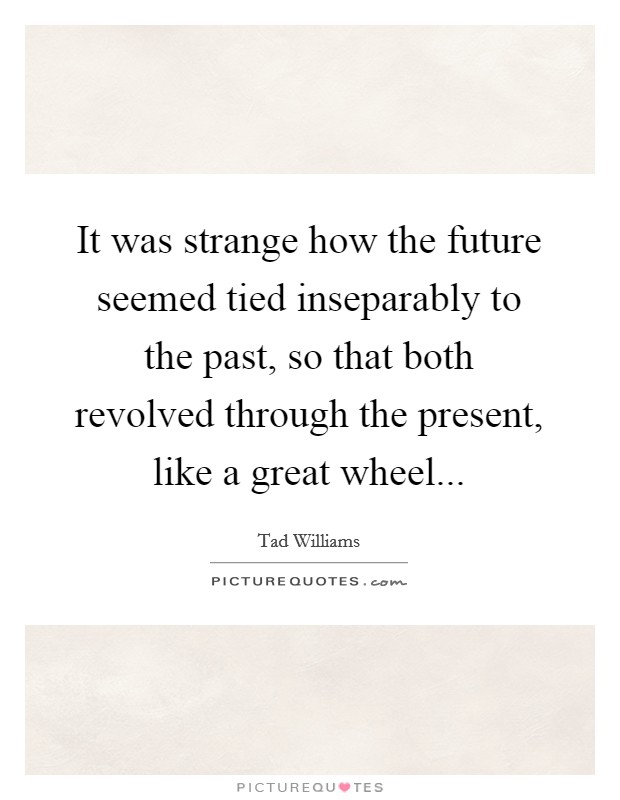 It was strange how the future seemed tied inseparably to the past, so that both revolved through the present, like a great wheel... Picture Quote #1
