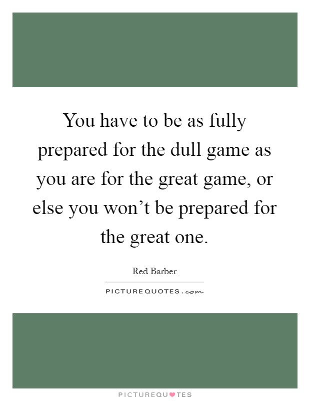 You have to be as fully prepared for the dull game as you are for the great game, or else you won't be prepared for the great one. Picture Quote #1
