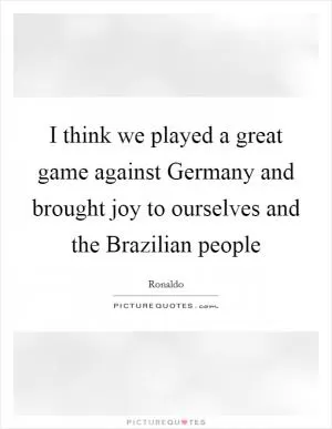 I think we played a great game against Germany and brought joy to ourselves and the Brazilian people Picture Quote #1