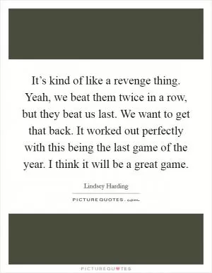 It’s kind of like a revenge thing. Yeah, we beat them twice in a row, but they beat us last. We want to get that back. It worked out perfectly with this being the last game of the year. I think it will be a great game Picture Quote #1