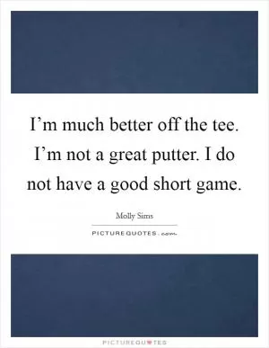 I’m much better off the tee. I’m not a great putter. I do not have a good short game Picture Quote #1