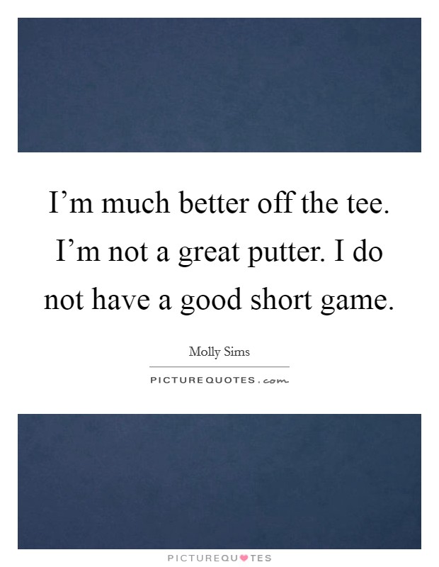 I'm much better off the tee. I'm not a great putter. I do not have a good short game. Picture Quote #1