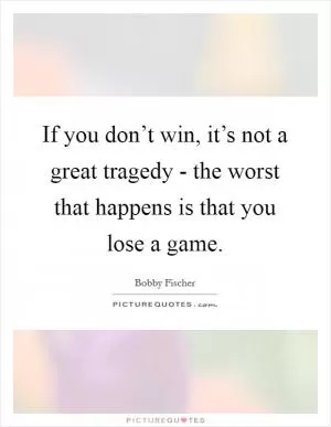 If you don’t win, it’s not a great tragedy - the worst that happens is that you lose a game Picture Quote #1