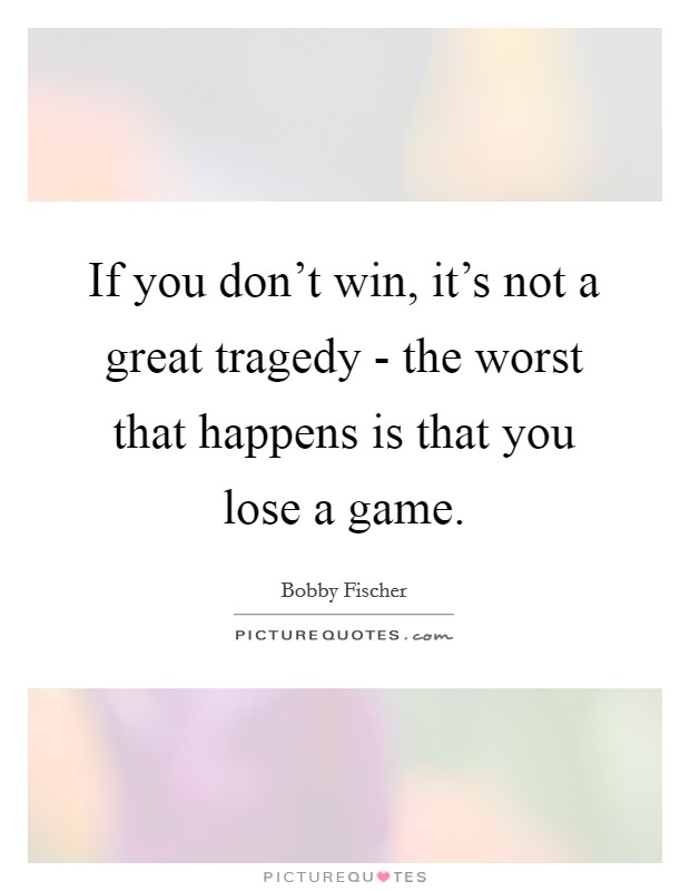 If you don't win, it's not a great tragedy - the worst that happens is that you lose a game. Picture Quote #1