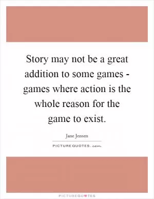 Story may not be a great addition to some games - games where action is the whole reason for the game to exist Picture Quote #1