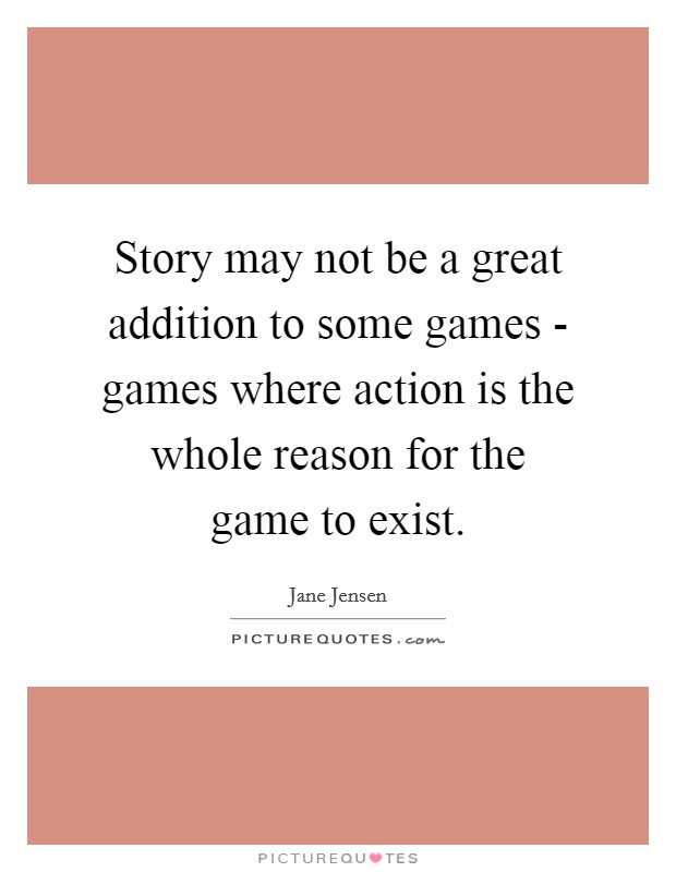 Story may not be a great addition to some games - games where action is the whole reason for the game to exist. Picture Quote #1
