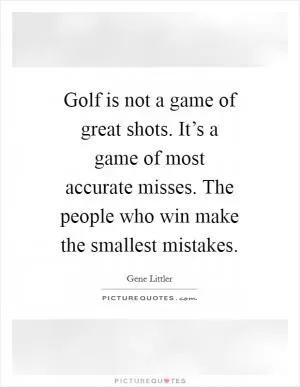 Golf is not a game of great shots. It’s a game of most accurate misses. The people who win make the smallest mistakes Picture Quote #1
