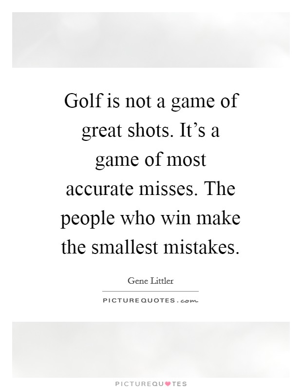 Golf is not a game of great shots. It's a game of most accurate misses. The people who win make the smallest mistakes. Picture Quote #1