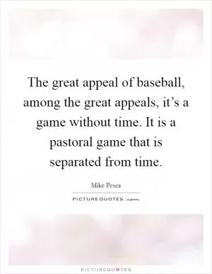 The great appeal of baseball, among the great appeals, it’s a game without time. It is a pastoral game that is separated from time Picture Quote #1