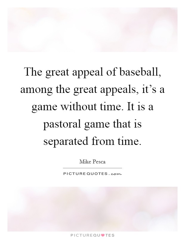 The great appeal of baseball, among the great appeals, it's a game without time. It is a pastoral game that is separated from time. Picture Quote #1