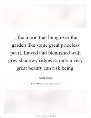 ...the moon that hung over the garden like some great priceless pearl, flawed and blemished with grey shadowy ridges as only a very great beauty can risk being Picture Quote #1