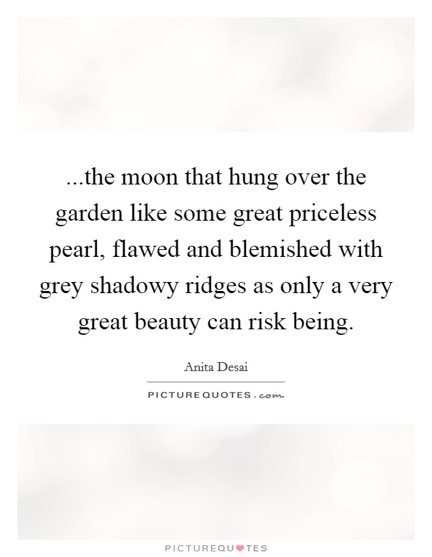...the moon that hung over the garden like some great priceless pearl, flawed and blemished with grey shadowy ridges as only a very great beauty can risk being. Picture Quote #1