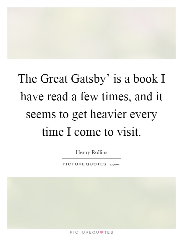 The Great Gatsby' is a book I have read a few times, and it seems to get heavier every time I come to visit. Picture Quote #1