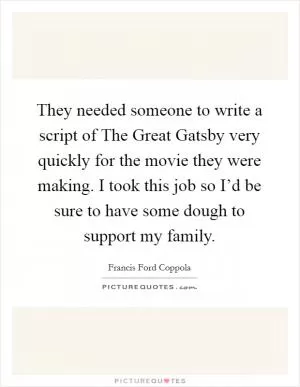 They needed someone to write a script of The Great Gatsby very quickly for the movie they were making. I took this job so I’d be sure to have some dough to support my family Picture Quote #1