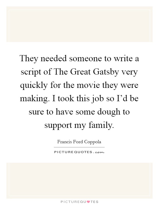 They needed someone to write a script of The Great Gatsby very quickly for the movie they were making. I took this job so I'd be sure to have some dough to support my family. Picture Quote #1