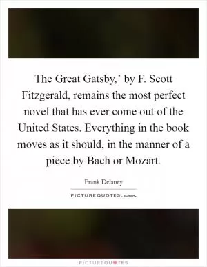 The Great Gatsby,’ by F. Scott Fitzgerald, remains the most perfect novel that has ever come out of the United States. Everything in the book moves as it should, in the manner of a piece by Bach or Mozart Picture Quote #1