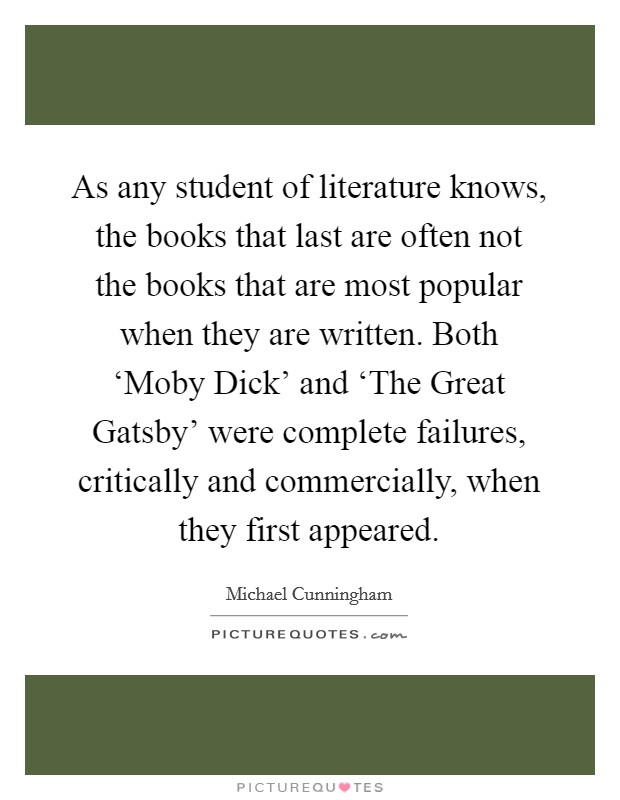 As any student of literature knows, the books that last are often not the books that are most popular when they are written. Both ‘Moby Dick' and ‘The Great Gatsby' were complete failures, critically and commercially, when they first appeared. Picture Quote #1