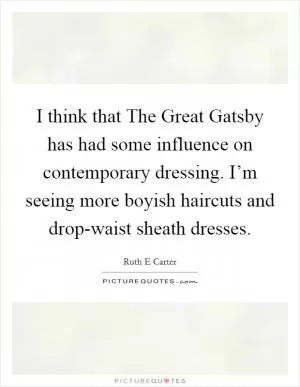 I think that The Great Gatsby has had some influence on contemporary dressing. I’m seeing more boyish haircuts and drop-waist sheath dresses Picture Quote #1