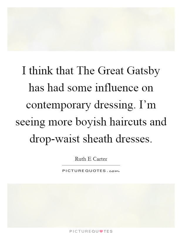 I think that The Great Gatsby has had some influence on contemporary dressing. I'm seeing more boyish haircuts and drop-waist sheath dresses. Picture Quote #1