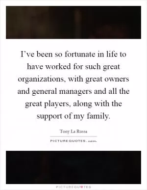 I’ve been so fortunate in life to have worked for such great organizations, with great owners and general managers and all the great players, along with the support of my family Picture Quote #1