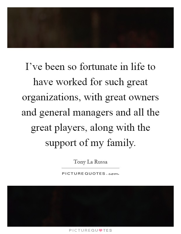 I've been so fortunate in life to have worked for such great organizations, with great owners and general managers and all the great players, along with the support of my family. Picture Quote #1