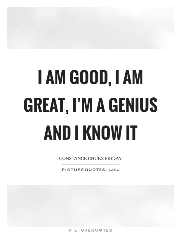 I am GOOD, I am GREAT, I'm a GENIUS and I know it Picture Quote #1