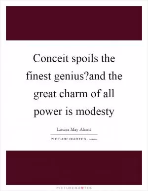 Conceit spoils the finest genius?and the great charm of all power is modesty Picture Quote #1
