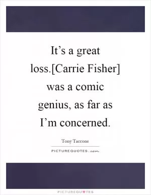 It’s a great loss.[Carrie Fisher] was a comic genius, as far as I’m concerned Picture Quote #1