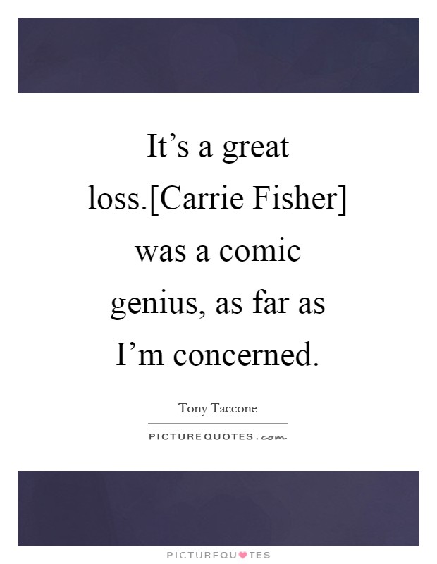 It's a great loss.[Carrie Fisher] was a comic genius, as far as I'm concerned. Picture Quote #1