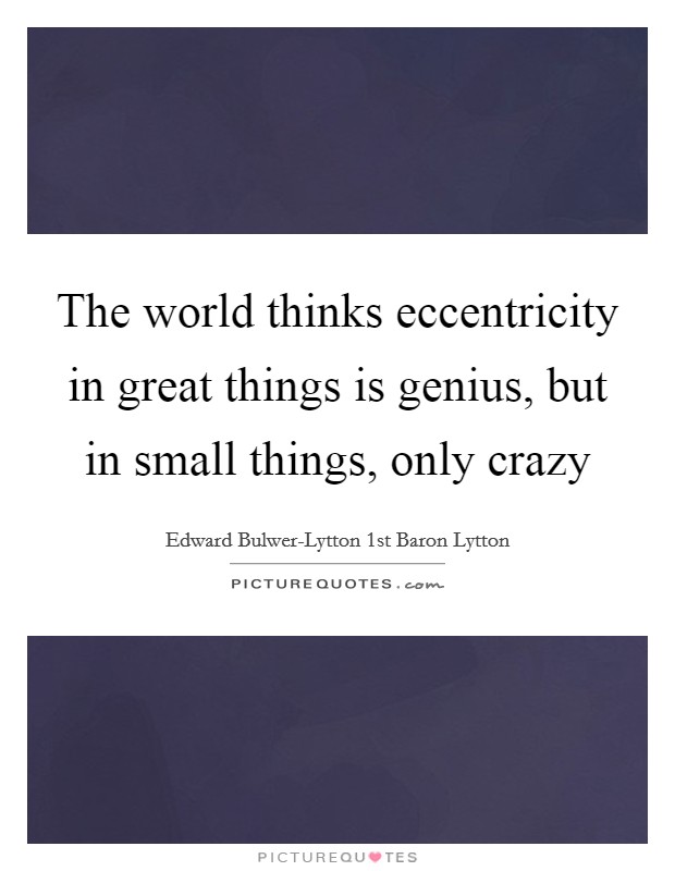 The world thinks eccentricity in great things is genius, but in small things, only crazy Picture Quote #1