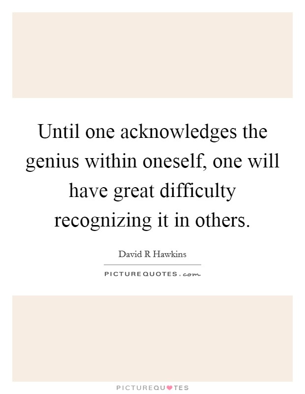 Until one acknowledges the genius within oneself, one will have great difficulty recognizing it in others. Picture Quote #1