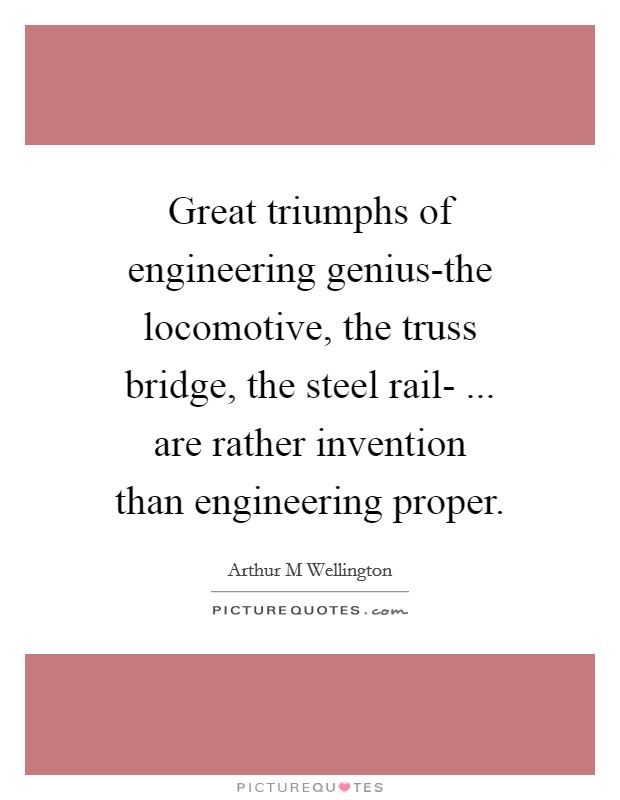 Great triumphs of engineering genius-the locomotive, the truss bridge, the steel rail- ... are rather invention than engineering proper. Picture Quote #1