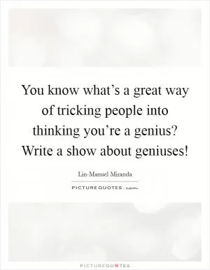 You know what’s a great way of tricking people into thinking you’re a genius? Write a show about geniuses! Picture Quote #1