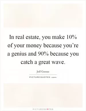 In real estate, you make 10% of your money because you’re a genius and 90% because you catch a great wave Picture Quote #1