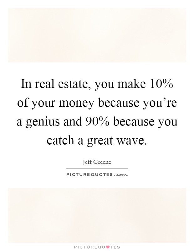 In real estate, you make 10% of your money because you're a genius and 90% because you catch a great wave. Picture Quote #1