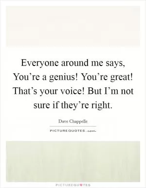 Everyone around me says, You’re a genius! You’re great! That’s your voice! But I’m not sure if they’re right Picture Quote #1
