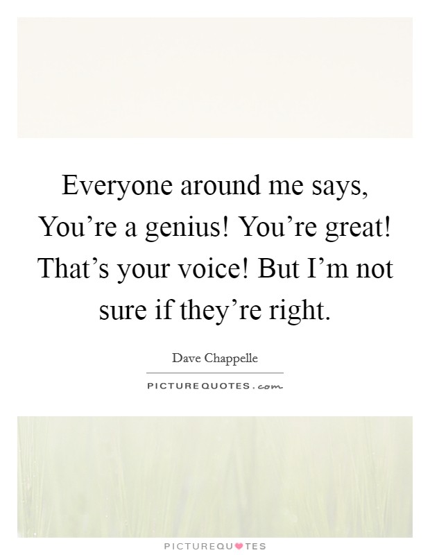 Everyone around me says, You're a genius! You're great! That's your voice! But I'm not sure if they're right. Picture Quote #1