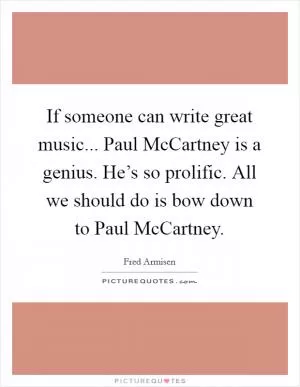 If someone can write great music... Paul McCartney is a genius. He’s so prolific. All we should do is bow down to Paul McCartney Picture Quote #1