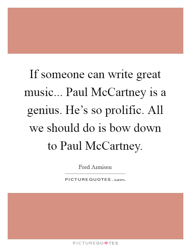 If someone can write great music... Paul McCartney is a genius. He's so prolific. All we should do is bow down to Paul McCartney. Picture Quote #1