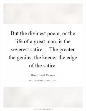 But the divinest poem, or the life of a great man, is the severest satire.... The greater the genius, the keener the edge of the satire Picture Quote #1