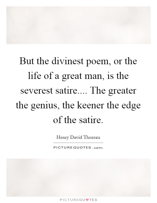 But the divinest poem, or the life of a great man, is the severest satire.... The greater the genius, the keener the edge of the satire. Picture Quote #1