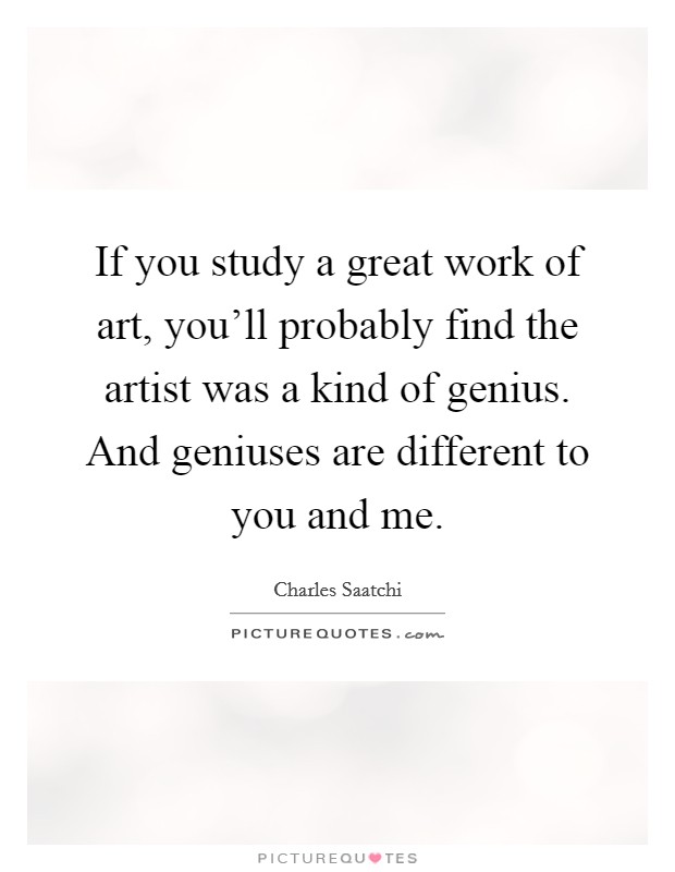 If you study a great work of art, you'll probably find the artist was a kind of genius. And geniuses are different to you and me. Picture Quote #1